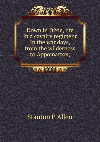 Обложка книги Down in Dixie, life in a cavalry regiment in the war days, from the wilderness to Appomattox;, Stanton P Allen