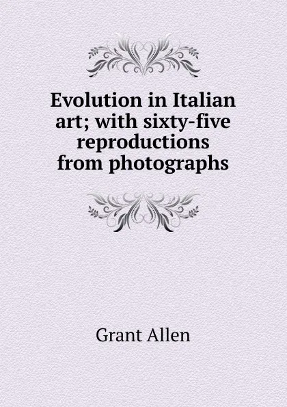 Обложка книги Evolution in Italian art; with sixty-five reproductions from photographs, Grant Allen