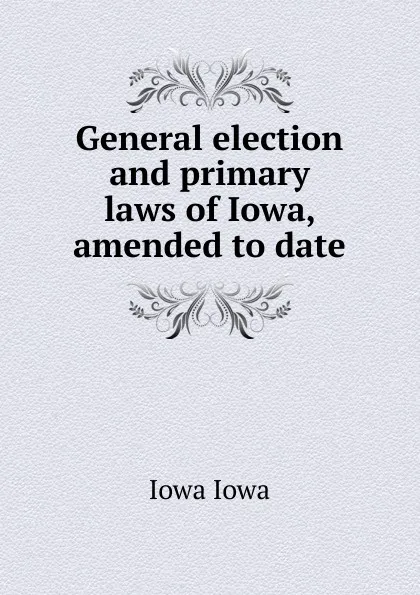 Обложка книги General election and primary laws of Iowa, amended to date, Iowa Iowa