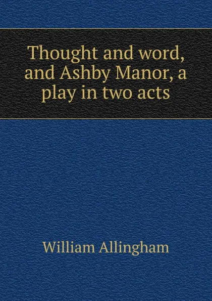 Обложка книги Thought and word, and Ashby Manor, a play in two acts, William Allingham