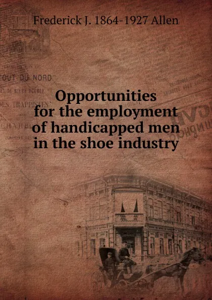 Обложка книги Opportunities for the employment of handicapped men in the shoe industry, Frederick J. 1864-1927 Allen