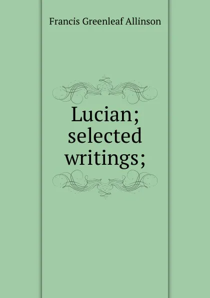 Обложка книги Lucian; selected writings;, Francis Greenleaf Allinson