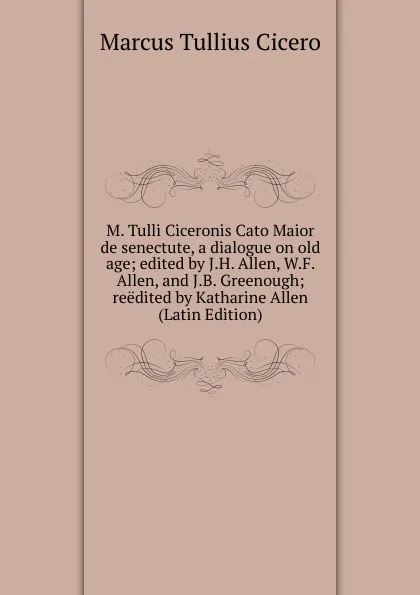 Обложка книги M. Tulli Ciceronis Cato Maior de senectute, a dialogue on old age; edited by J.H. Allen, W.F. Allen, and J.B. Greenough; reedited by Katharine Allen (Latin Edition), Marcus Tullius Cicero