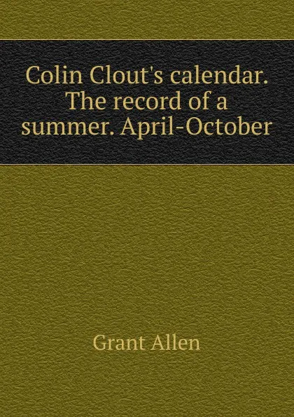 Обложка книги Colin Clout.s calendar. The record of a summer. April-October, Grant Allen