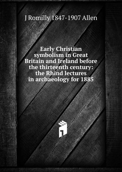 Обложка книги Early Christian symbolism in Great Britain and Ireland before the thirteenth century: the Rhind lectures in archaeology for 1885, J Romilly 1847-1907 Allen