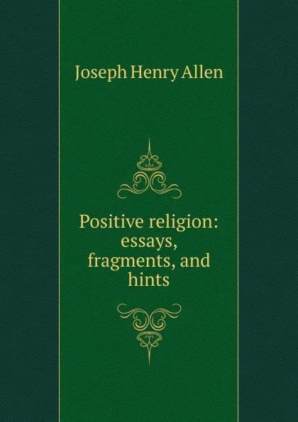 Обложка книги Positive religion: essays, fragments, and hints, Joseph Henry Allen