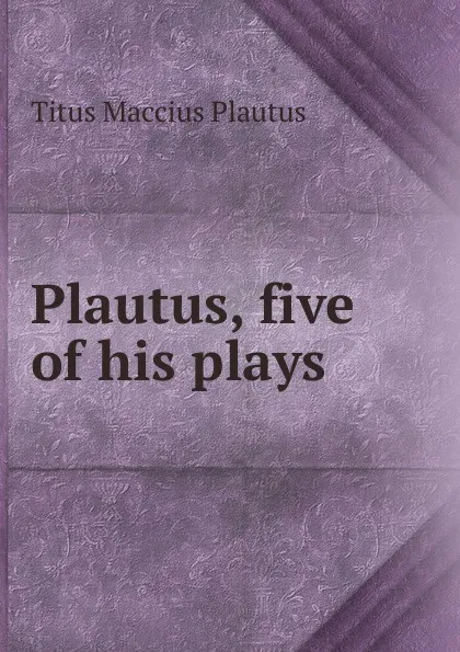 Обложка книги Plautus, five of his plays, Titus Maccius Plautus