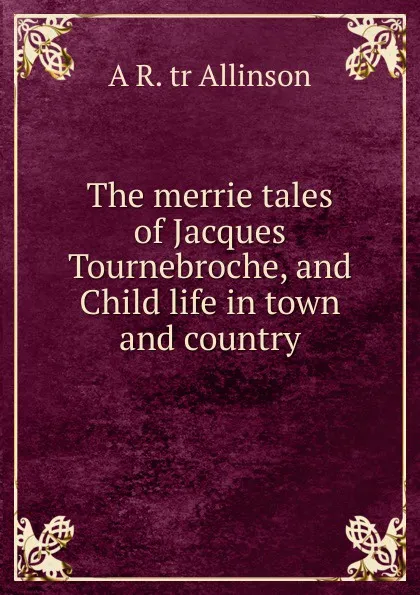 Обложка книги The merrie tales of Jacques Tournebroche, and Child life in town and country, A R. tr Allinson