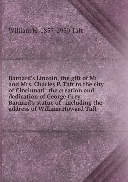 Обложка книги Barnard.s Lincoln, the gift of Mr. and Mrs. Charles P. Taft to the city of Cincinnati; the creation and dedication of George Grey Barnard.s statue of . including the address of William Howard Taft, William H. Taft