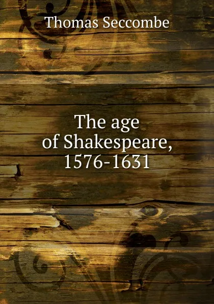 Обложка книги The age of Shakespeare, 1576-1631, Thomas Seccombe