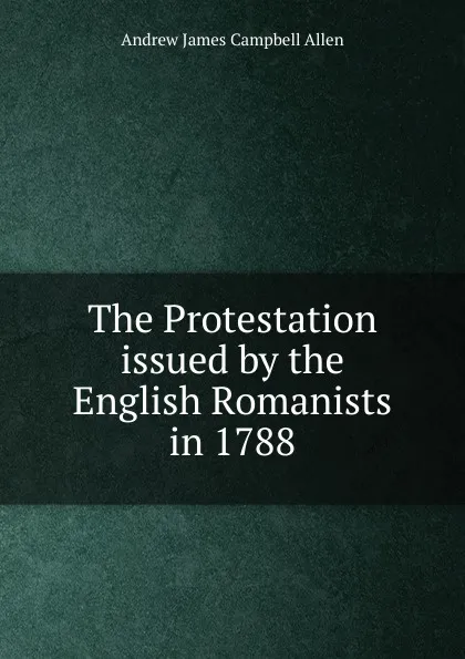 Обложка книги The Protestation issued by the English Romanists in 1788, Andrew James Campbell Allen