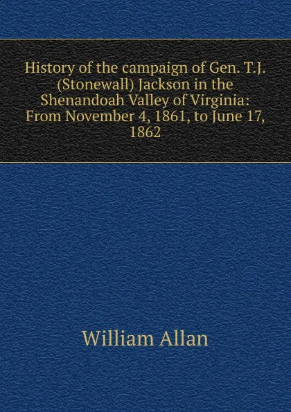 Обложка книги History of the campaign of Gen. T.J. (Stonewall) Jackson in the Shenandoah Valley of Virginia: From November 4, 1861, to June 17, 1862, William Allan