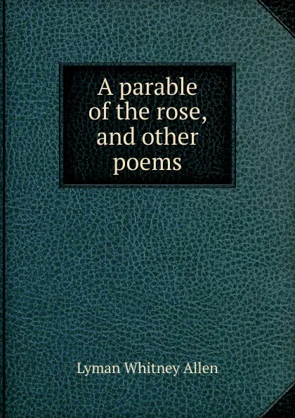 Обложка книги A parable of the rose, and other poems, Lyman Whitney Allen