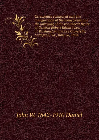 Обложка книги Ceremonies connected with the inauguration of the mausoleum and the unveiling of the recumbent figure of General Robert Edward Lee, at Washington and Lee University, Lexington, Va., June 28, 1883, John W. 1842-1910 Daniel