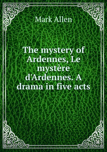 Обложка книги The mystery of Ardennes, Le mystere d.Ardennes. A drama in five acts, Mark Allen