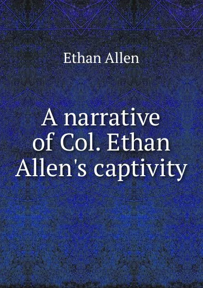 Обложка книги A narrative of Col. Ethan Allen.s captivity, Ethan Allen