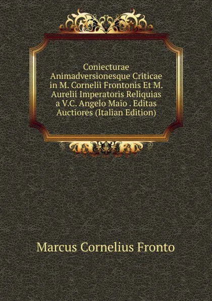 Обложка книги Coniecturae Animadversionesque Criticae in M. Cornelii Frontonis Et M. Aurelii Imperatoris Reliquias a V.C. Angelo Maio . Editas Auctiores (Italian Edition), Marcus Cornelius Fronto