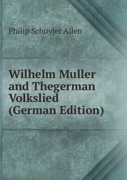 Обложка книги Wilhelm Muller and Thegerman Volkslied (German Edition), Philip Schuyler Allen