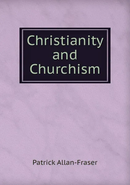 Обложка книги Christianity and Churchism, Patrick Allan-Fraser