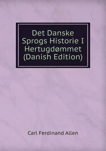 Обложка книги Det Danske Sprogs Historie I Hertugd.mmet (Danish Edition), Carl Ferdinand Allen