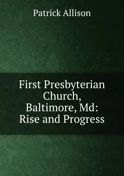 Обложка книги First Presbyterian Church, Baltimore, Md: Rise and Progress, Patrick Allison