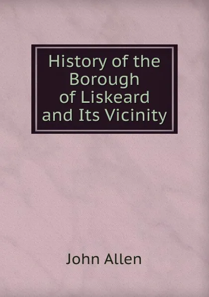 Обложка книги History of the Borough of Liskeard and Its Vicinity, John Allen