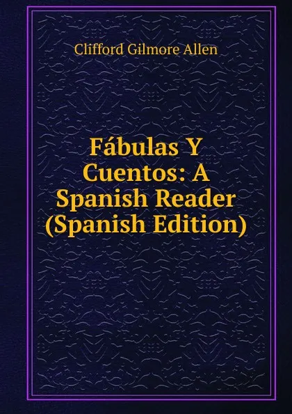 Обложка книги Fabulas Y Cuentos: A Spanish Reader (Spanish Edition), Clifford Gilmore Allen