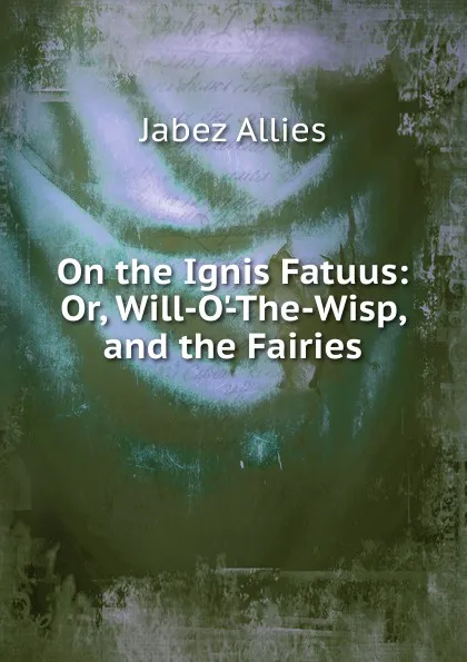 Обложка книги On the Ignis Fatuus: Or, Will-O.-The-Wisp, and the Fairies, Jabez Allies