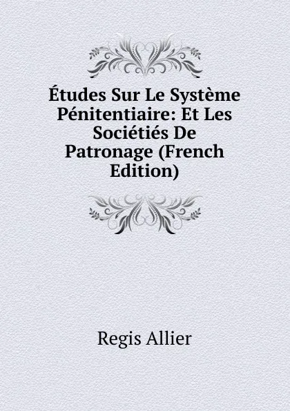 Обложка книги Etudes Sur Le Systeme Penitentiaire: Et Les Societies De Patronage (French Edition), Regis Allier