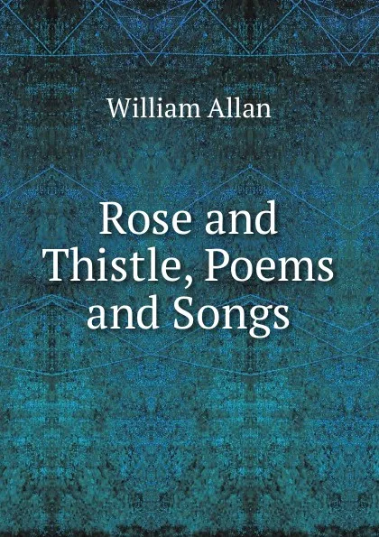 Обложка книги Rose and Thistle, Poems and Songs, William Allan