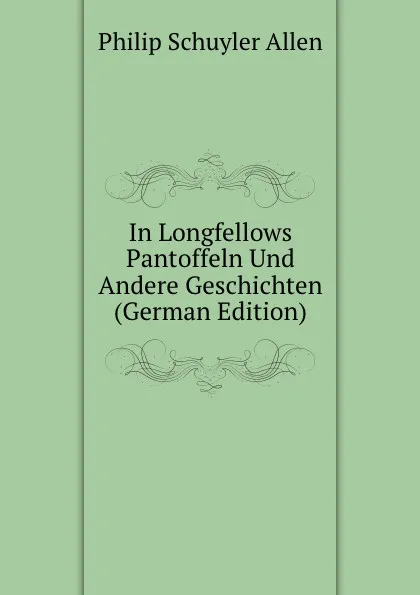 Обложка книги In Longfellows Pantoffeln Und Andere Geschichten (German Edition), Philip Schuyler Allen