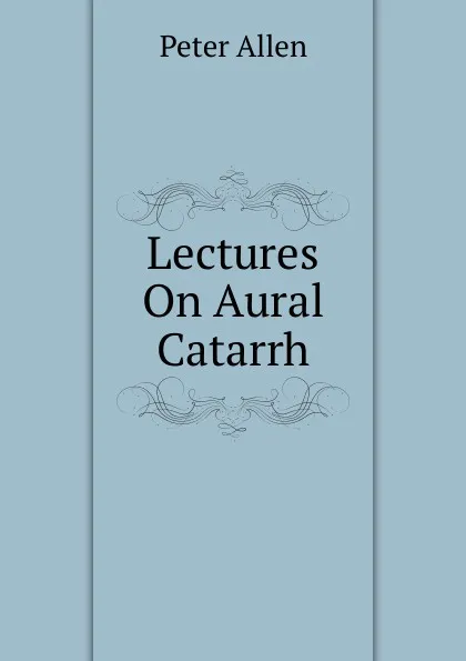 Обложка книги Lectures On Aural Catarrh, Peter Allen