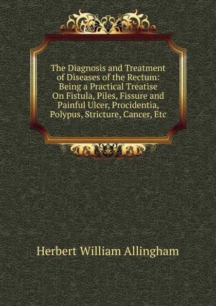 Обложка книги The Diagnosis and Treatment of Diseases of the Rectum: Being a Practical Treatise On Fistula, Piles, Fissure and Painful Ulcer, Procidentia, Polypus, Stricture, Cancer, Etc, Herbert William Allingham