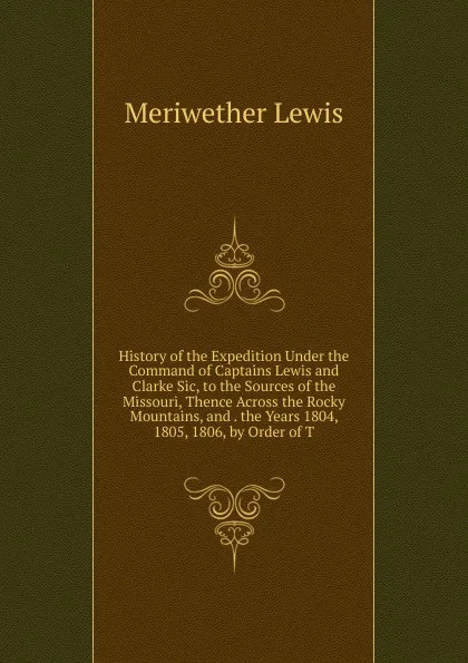 Обложка книги History of the Expedition Under the Command of Captains Lewis and Clarke Sic, to the Sources of the Missouri, Thence Across the Rocky Mountains, and . the Years 1804, 1805, 1806, by Order of T, Meriwether Lewis