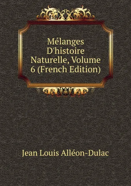 Обложка книги Melanges D.histoire Naturelle, Volume 6 (French Edition), Jean Louis Alléon-Dulac