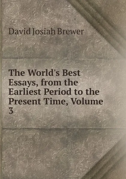 Обложка книги The World.s Best Essays, from the Earliest Period to the Present Time, Volume 3, David J. Brewer