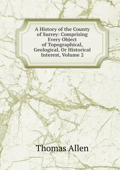 Обложка книги A History of the County of Surrey: Comprising Every Object of Topographical, Geological, Or Historical Interest, Volume 2, Thomas Allen