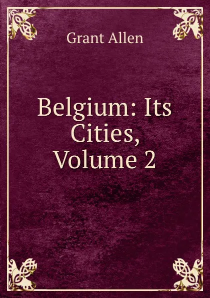 Обложка книги Belgium: Its Cities, Volume 2, Grant Allen