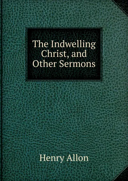 Обложка книги The Indwelling Christ, and Other Sermons, Henry Allon