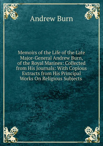 Обложка книги Memoirs of the Life of the Late Major-General Andrew Burn, of the Royal Marines: Collected from His Journals: With Copious Extracts from His Principal Works On Religious Subjects ., Andrew Burn