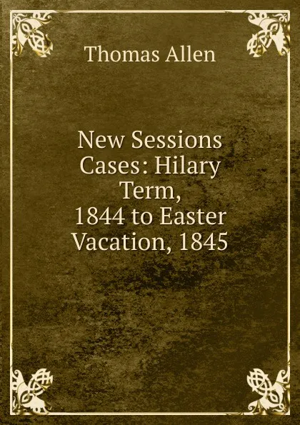 Обложка книги New Sessions Cases: Hilary Term, 1844 to Easter Vacation, 1845, Thomas Allen