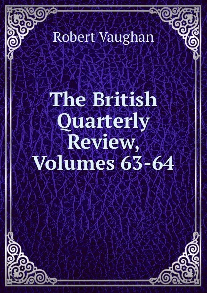 Обложка книги The British Quarterly Review, Volumes 63-64, Robert Vaughan