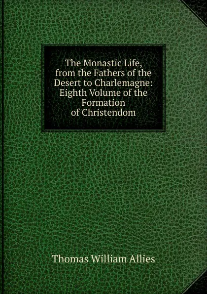 Обложка книги The Monastic Life, from the Fathers of the Desert to Charlemagne: Eighth Volume of the Formation of Christendom, Thomas William Allies