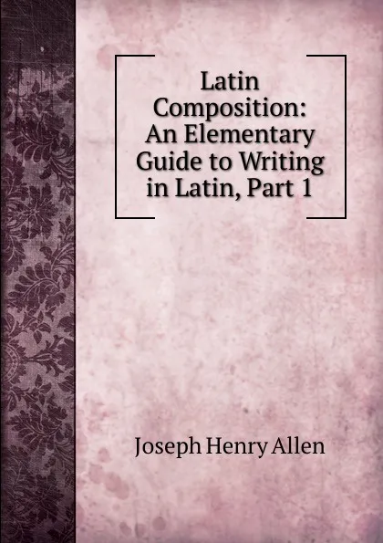Обложка книги Latin Composition: An Elementary Guide to Writing in Latin, Part 1, Joseph Henry Allen
