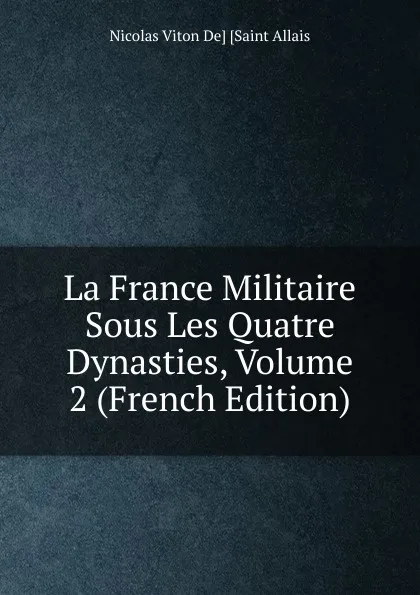 Обложка книги La France Militaire Sous Les Quatre Dynasties, Volume 2 (French Edition), Nicolas Viton De] [Saint Allais