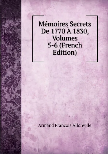 Обложка книги Memoires Secrets De 1770 A 1830, Volumes 5-6 (French Edition), Armand François Allonville