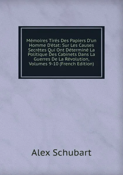 Обложка книги Memoires Tires Des Papiers D.un Homme D.etat: Sur Les Causes Secretes Qui Ont Determine La Politique Des Cabinets Dans La Guerres De La Revolution, Volumes 9-10 (French Edition), Alex Schubart