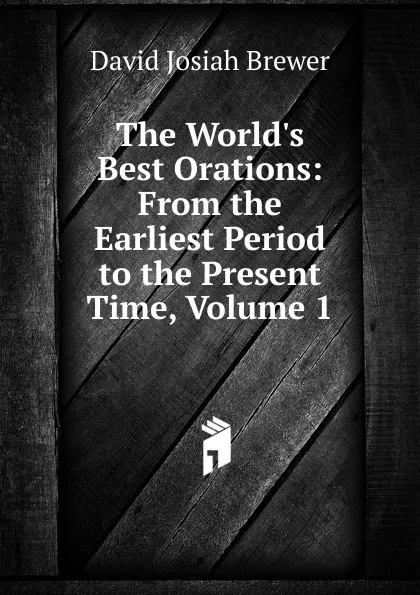 Обложка книги The World.s Best Orations: From the Earliest Period to the Present Time, Volume 1, David J. Brewer