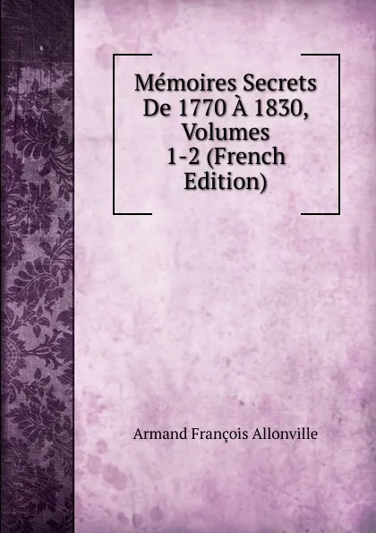 Обложка книги Memoires Secrets De 1770 A 1830, Volumes 1-2 (French Edition), Armand François Allonville