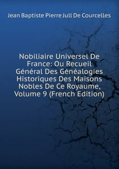 Обложка книги Nobiliaire Universel De France: Ou Recueil General Des Genealogies Historiques Des Maisons Nobles De Ce Royaume, Volume 9 (French Edition), Jean Baptiste Pierre Jull De Courcelles